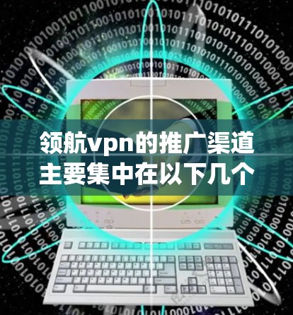 领航vpn的推广渠道主要集中在以下几个方面