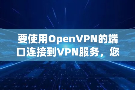 要使用OpenVPN的端口连接到VPN服务，您可以按照以下步骤操作