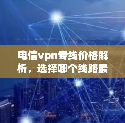 电信vpn专线价格解析，选择哪个线路最划算？