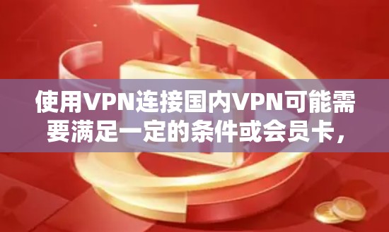使用VPN连接国内VPN可能需要满足一定的条件或会员卡，具体取决于您选择的VPN服务。以下是一些通用的步骤和考虑因素，帮助您更好地了解如何连接国内VPN