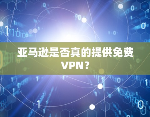 亚马逊是否真的提供免费VPN？