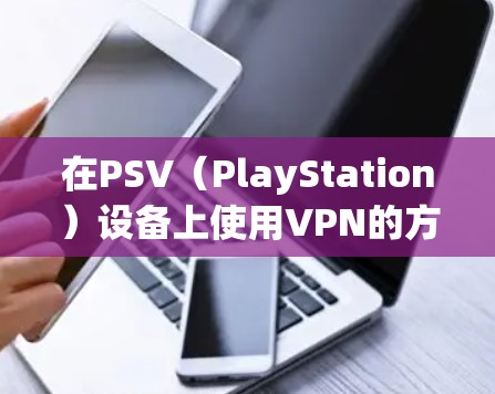 在PSV（PlayStation）设备上使用VPN的方法，通常需要遵循以下步骤。以下是一些常见的方法和注意事项