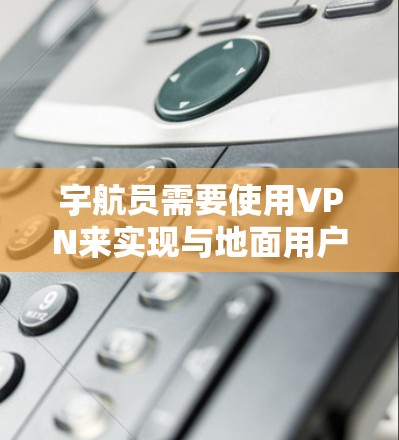 宇航员需要使用VPN来实现与地面用户的通信和数据安全。以下是逐步的建议和解决方案