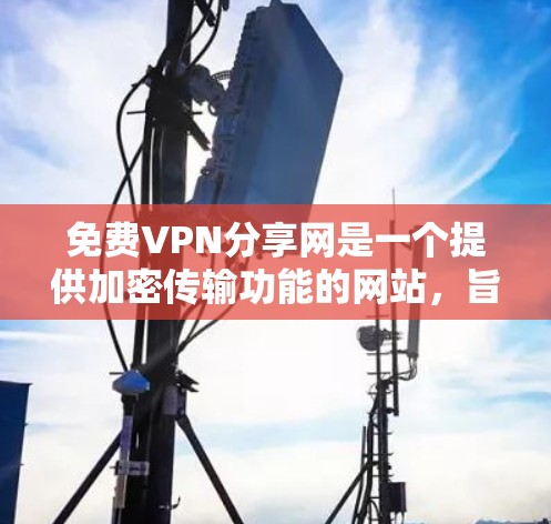 免费VPN分享网是一个提供加密传输功能的网站，旨在帮助用户在没有先进设备的情况下进行视频通话、在线游戏、文件传输等。以下是对该网站的详细介绍