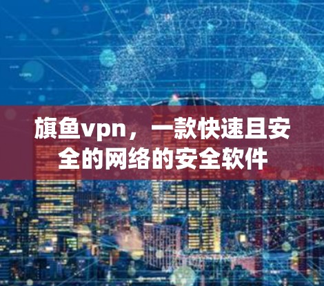 旗鱼vpn，一款快速且安全的网络的安全软件
