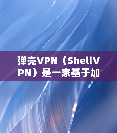 弹壳VPN（ShellVPN）是一家基于加密技术的远程办公应用，旨在提供安全、隐私和高效的数据传输服务。关于其安全性，以下是一些关键点的综合评价