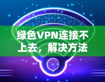 绿色VPN连接不上去，解决方法与常见问题