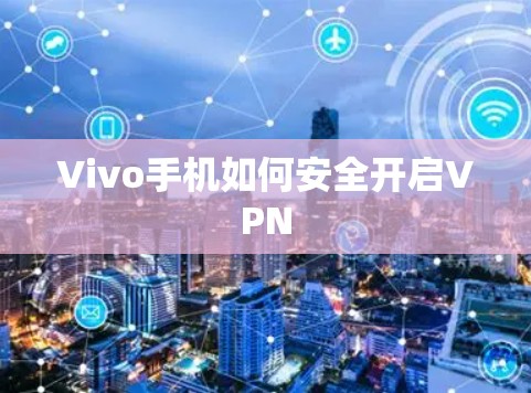 Vivo手机如何安全开启VPN