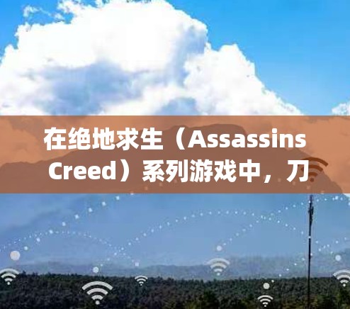 在绝地求生（Assassins Creed）系列游戏中，刀剑乱舞日服vpn可能是一个特定的道具或系统功能，具体功能需要根据游戏版本来确定。以下是一些可能的解释和应用