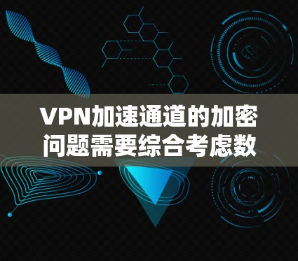 VPN加速通道的加密问题需要综合考虑数据安全、隐私保护和传输效率之间的平衡。以下是详细的解决方案