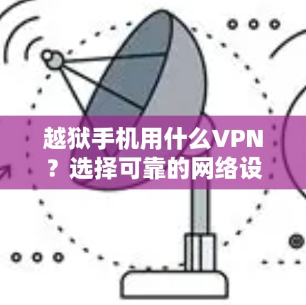 越狱手机用什么VPN？选择可靠的网络设备和VPN服务
