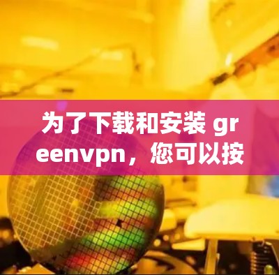 为了下载和安装 greenvpn，您可以按照以下步骤进行