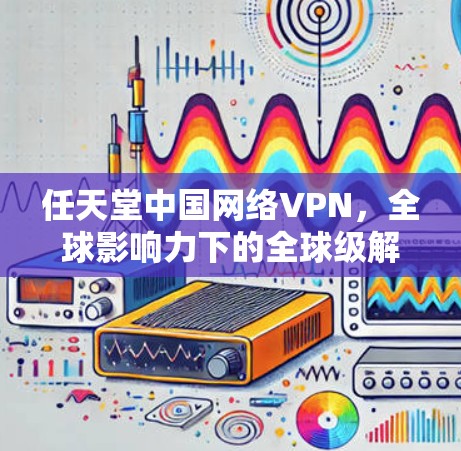 任天堂中国网络VPN，全球影响力下的全球级解决方案