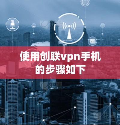 使用创联vpn手机的步骤如下