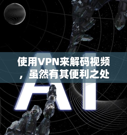 使用VPN来解码视频，虽然有其便利之处，但也需要根据具体情况和需求来选择合适的VPN服务。以下是一些关键点，帮助你更好地使用VPN