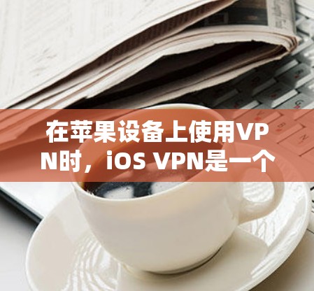在苹果设备上使用VPN时，iOS VPN是一个可靠的选择，因其功能全面且支持多平台。以下是详细的指南，帮助你利用iOS VPN高效使用