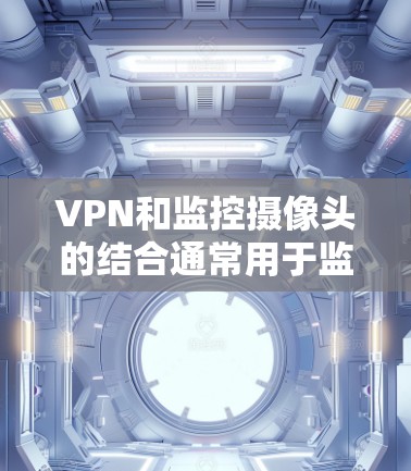 VPN和监控摄像头的结合通常用于监控内部设备或员工的工作环境，尤其是在需要外部访问或网络安全时。以下是一些常见的使用场景和配置方法