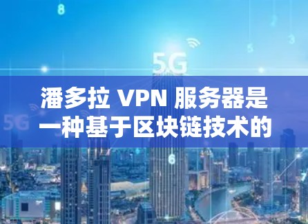 潘多拉 VPN 服务器是一种基于区块链技术的高级 VPN 产品，旨在提供更安全、匿名和高可靠性的网络访问解决方案。以下是对潘多拉 VPN 的详细总结