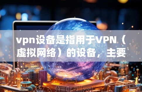 vpn设备是指用于VPN（虚拟网络）的设备，主要包括服务器、客户端以及相关的软件和网络设备。以下是其详细描述