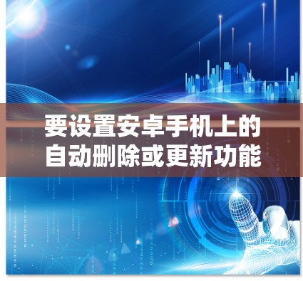 要设置安卓手机上的自动删除或更新功能,可以按照以下步骤操作 要设置安卓手机上的自动删除或更新功能,可以按照以下步骤操作