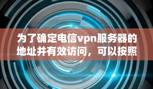 为了确定电信vpn服务器的地址并有效访问,可以按照以下步骤进行 为了确定电信vpn服务器的地址并有效访问,可以按照以下步骤进行