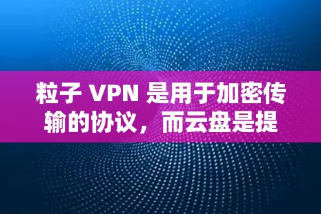 粒子 VPN 是用于加密传输的协议，而云盘是提供存储功能的工具。两者都是云服务的一部分，但用途和使用场景有所不同