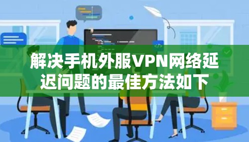 解决手机外服VPN网络延迟问题的最佳方法如下