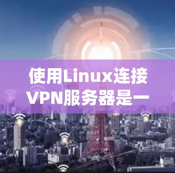 使用Linux连接VPN服务器是一个实用的网络配置方法，尤其适合在本地或服务器环境中部署。以下是一个系统化的步骤指南，帮助您顺利完成连接