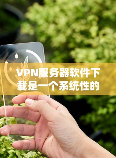 VPN服务器软件下载是一个系统性的过程，需要按照以下步骤进行