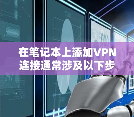 在笔记本上添加VPN连接通常涉及以下步骤 在笔记本上添加VPN连接通常涉及以下步骤