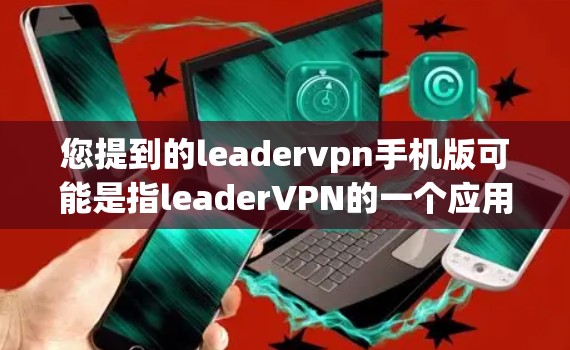 您提到的leadervpn手机版可能是指leaderVPN的一个应用或手机客户端。leaderVPN 是一个知名的VPN服务，提供多种功能，包括加密、无交互连接、多设备支持等