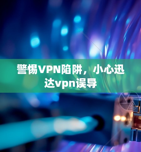 警惕VPN陷阱,小心迅达vpn误导 警惕VPN陷阱,小心迅达vpn误导