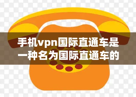 手机vpn国际直通车是一种名为国际直通车的独立的VPN服务，旨在提供快速连接国际地区VPN服务器的功能。以下是对该服务的详细介绍