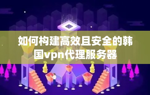 如何构建高效且安全的韩国vpn代理服务器
