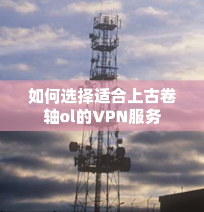 如何选择适合上古卷轴ol的VPN服务