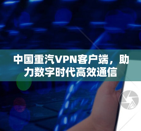 中国重汽VPN客户端，助力数字时代高效通信