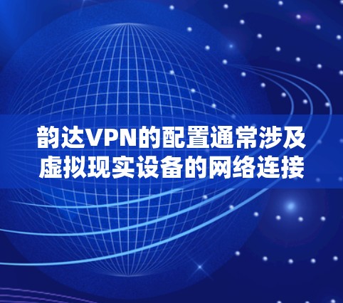 韵达VPN的配置通常涉及虚拟现实设备的网络连接,具体步骤如下 韵达VPN的配置通常涉及虚拟现实设备的网络连接,具体步骤如下