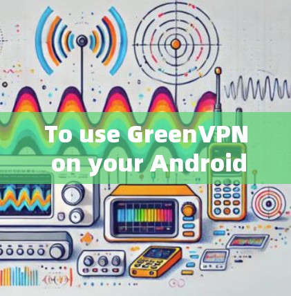 To use GreenVPN on your Android device,follow these organized steps: To use GreenVPN on your Android device,follow these organized steps: