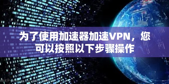 为了使用加速器加速VPN，您可以按照以下步骤操作