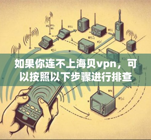 如果你连不上海贝vpn,可以按照以下步骤进行排查和解决 如果你连不上海贝vpn,可以按照以下步骤进行排查和解决