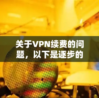 关于VPN续费的问题,以下是逐步的解决方案 关于VPN续费的问题,以下是逐步的解决方案