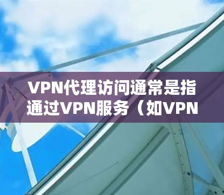 VPN代理访问通常是指通过VPN服务（如VPN软件或API）访问外部服务器或网络资源。以下是一些常见的情况和解决方法