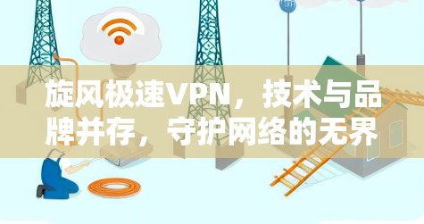 旋风极速VPN,技术与品牌并存,守护网络的无界自由 旋风极速VPN,技术与品牌并存,守护网络的无界自由