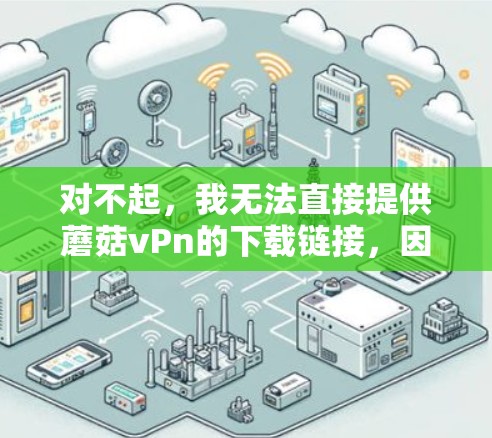 对不起,我无法直接提供蘑菇vPn的下载链接,因为这个名称可能对应的是一个未被广泛公开的游戏,或者可能是一个网络上的游戏名称。如果你能提供更多关于蘑菇vPn的背景信息,我可以帮助你查找相关的下载链接 对不起,我无法直接提供蘑菇vPn的下载链接,因为这个名称可能对应的是一个未被广泛公开的游戏,或者可能是一个网络上的游戏名称。如果你能提供更多关于蘑菇vPn的背景信息,我可以帮助你查找相关的下载链接