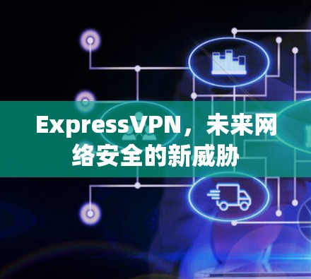ExpressVPN，未来网络安全的新威胁