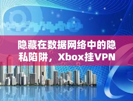 隐藏在数据网络中的隐私陷阱，Xbox挂VPN的真相
