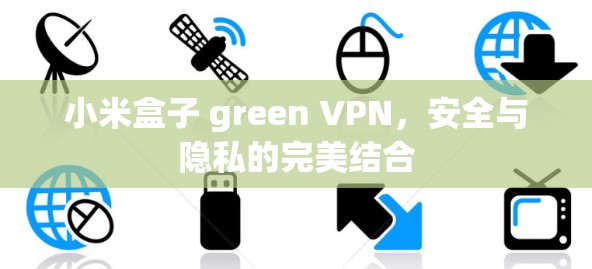 小米盒子 green VPN,安全与隐私的完美结合 小米盒子 green VPN,安全与隐私的完美结合