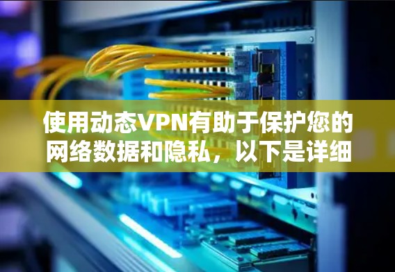 使用动态VPN有助于保护您的网络数据和隐私,以下是详细的使用步骤和注意事项 使用动态VPN有助于保护您的网络数据和隐私,以下是详细的使用步骤和注意事项