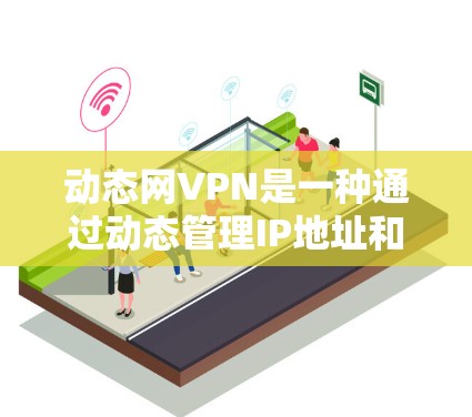 动态网VPN是一种通过动态管理IP地址和密码来保护用户隐私的网络服务。以下是关于动态网VPN的详细分析 动态网VPN是一种通过动态管理IP地址和密码来保护用户隐私的网络服务。以下是关于动态网VPN的详细分析