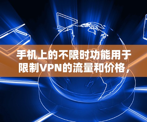手机上的不限时功能用于限制VPN的流量和价格,避免因流量过快或价格过高导致的网络问题。以下是详细的步骤指南,帮助你正确设置不限时功能 手机上的不限时功能用于限制VPN的流量和价格,避免因流量过快或价格过高导致的网络问题。以下是详细的步骤指南,帮助你正确设置不限时功能